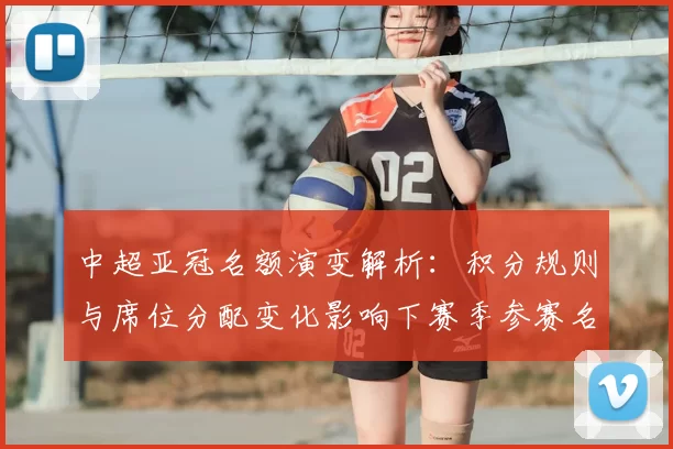 中超亚冠名额演变解析：积分规则与席位分配变化影响下赛季参赛名单
