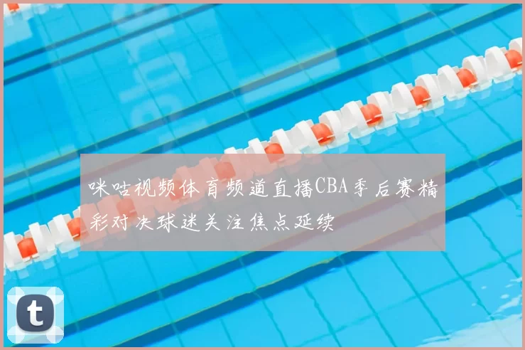咪咕视频体育频道直播CBA季后赛精彩对决球迷关注焦点延续