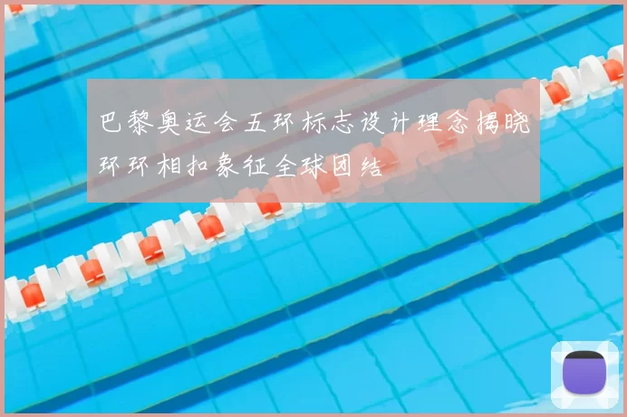 巴黎奥运会五环标志设计理念揭晓环环相扣象征全球团结