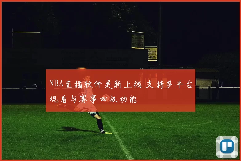 NBA直播软件更新上线 支持多平台观看与赛事回放功能