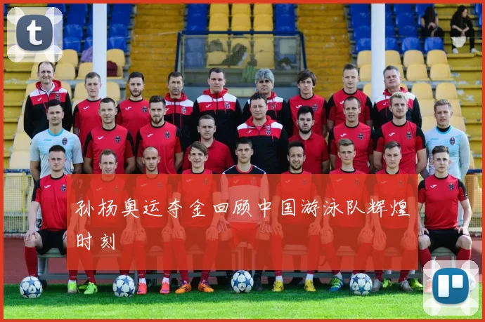 孙杨奥运夺金回顾中国游泳队辉煌时刻