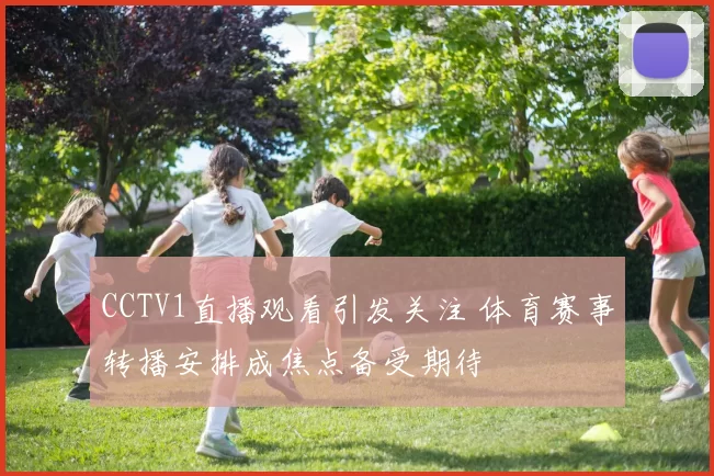 CCTV1直播观看引发关注 体育赛事转播安排成焦点备受期待