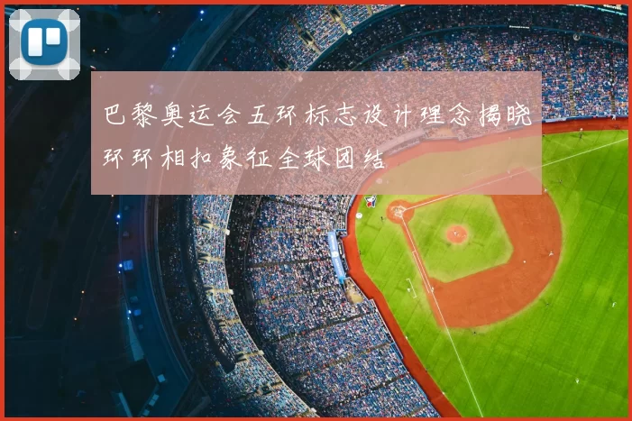 巴黎奥运会五环标志设计理念揭晓环环相扣象征全球团结