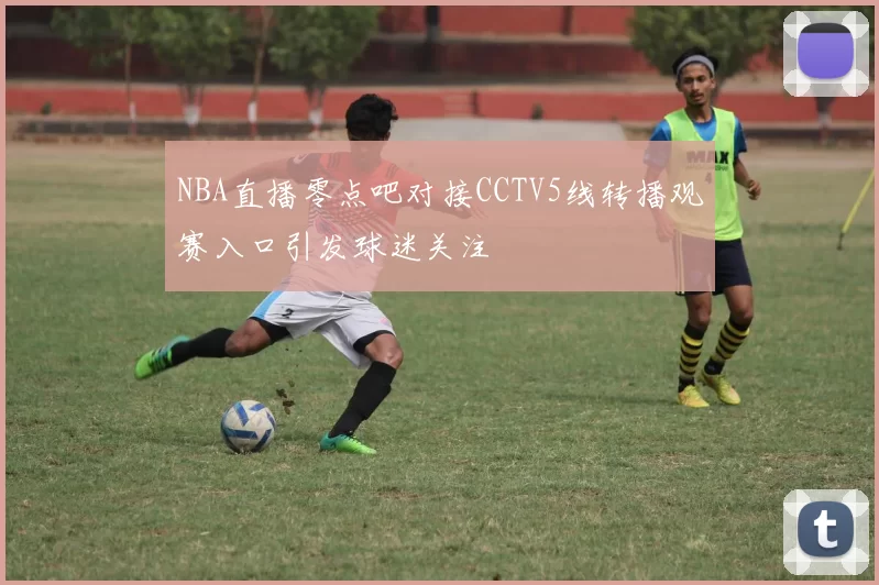 NBA直播零点吧对接CCTV5线转播观赛入口引发球迷关注