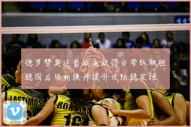 德罗赞奥运首战高效得分带队取胜稳固后场轮换并提升攻防稳定性