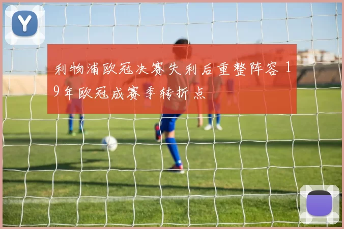 利物浦欧冠决赛失利后重整阵容 19年欧冠成赛季转折点