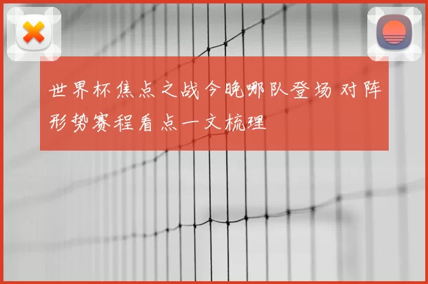 世界杯焦点之战今晚哪队登场 对阵形势赛程看点一文梳理