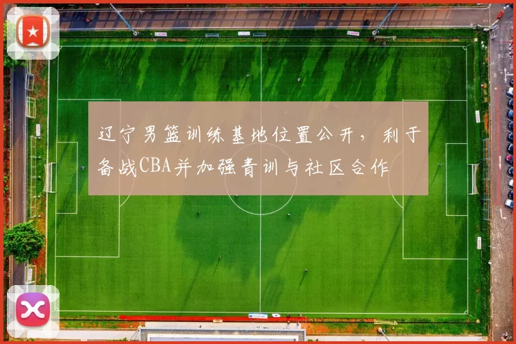 辽宁男篮训练基地位置公开，利于备战CBA并加强青训与社区合作