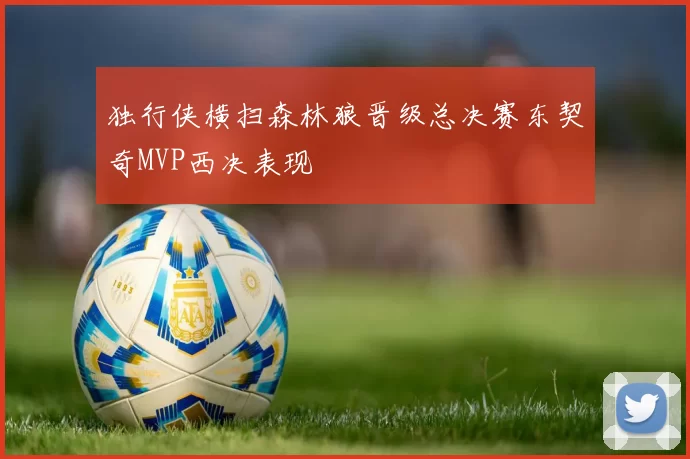 独行侠横扫森林狼晋级总决赛东契奇MVP西决表现