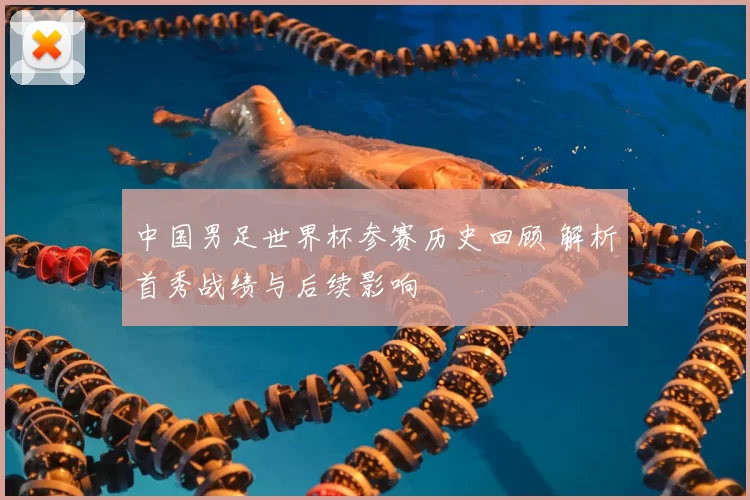 中国男足世界杯参赛历史回顾 解析首秀战绩与后续影响
