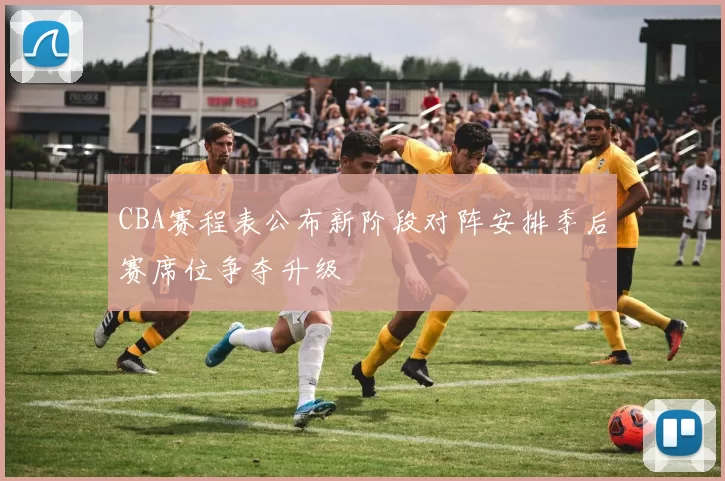 CBA赛程表公布新阶段对阵安排季后赛席位争夺升级