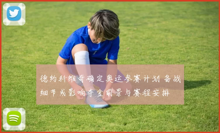 德约科维奇确定奥运参赛计划 备战细节或影响夺金前景与赛程安排