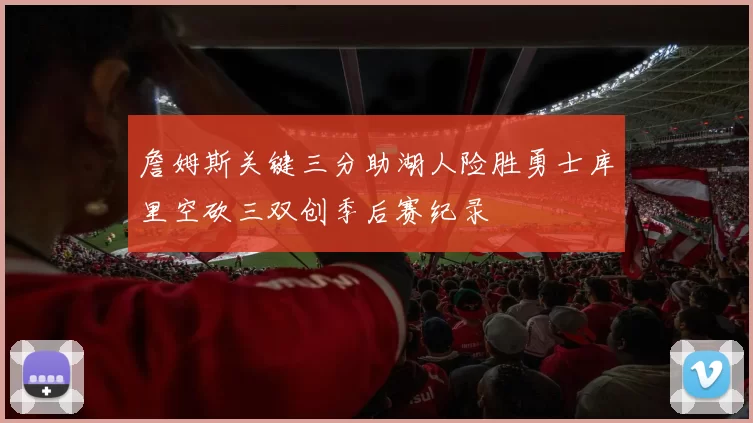 詹姆斯关键三分助湖人险胜勇士库里空砍三双创季后赛纪录