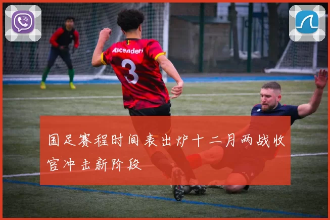 国足赛程时间表出炉十二月两战收官冲击新阶段