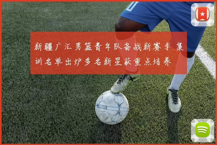 新疆广汇男篮青年队备战新赛季 集训名单出炉多名新星获重点培养