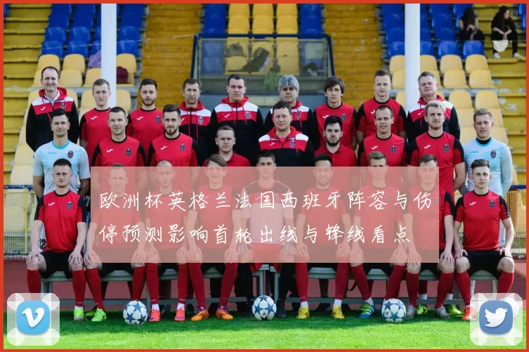 欧洲杯英格兰法国西班牙阵容与伤停预测影响首轮出线与锋线看点