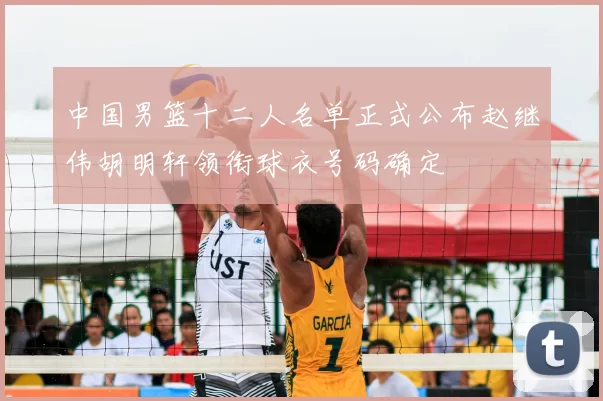 中国男篮十二人名单正式公布赵继伟胡明轩领衔球衣号码确定