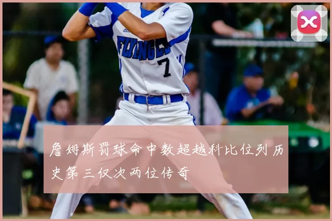 詹姆斯罚球命中数超越科比位列历史第三仅次两位传奇