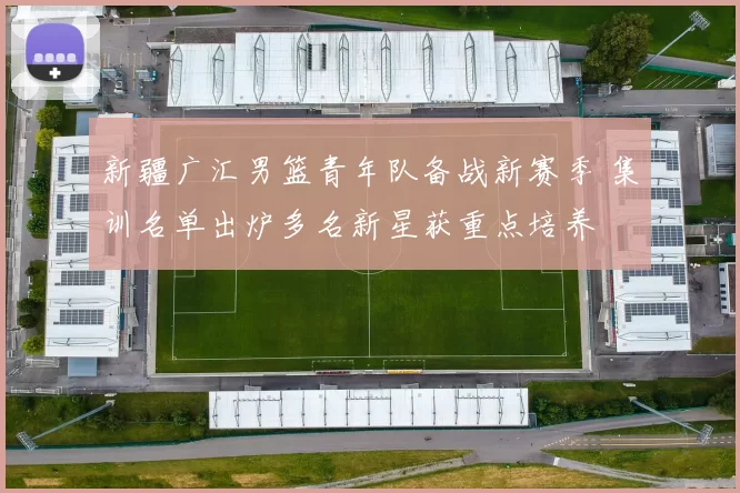 新疆广汇男篮青年队备战新赛季 集训名单出炉多名新星获重点培养