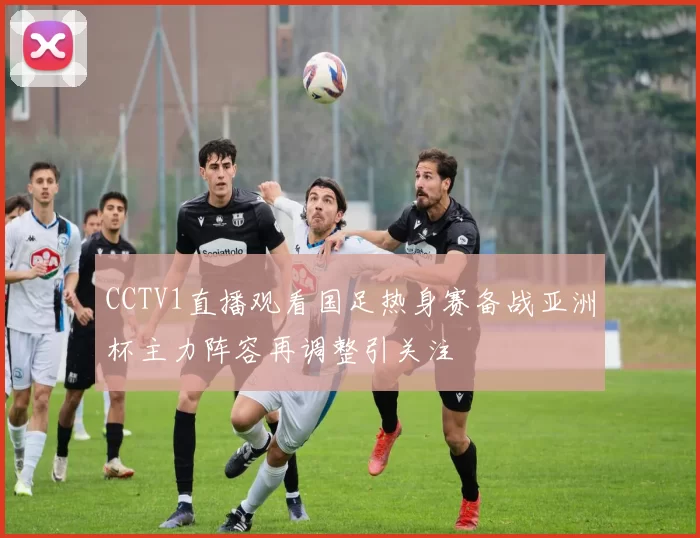 CCTV1直播观看国足热身赛备战亚洲杯主力阵容再调整引关注