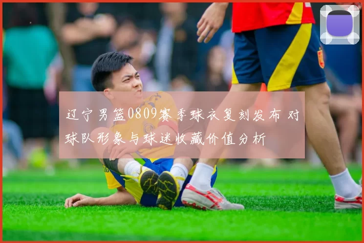 辽宁男篮0809赛季球衣复刻发布 对球队形象与球迷收藏价值分析