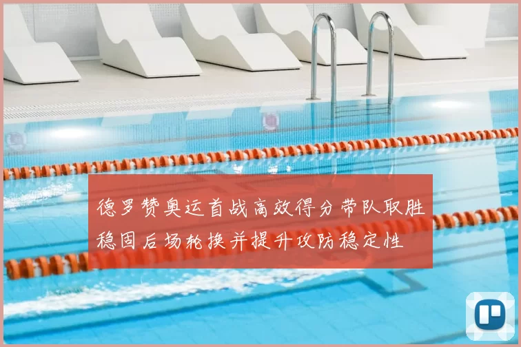 德罗赞奥运首战高效得分带队取胜稳固后场轮换并提升攻防稳定性