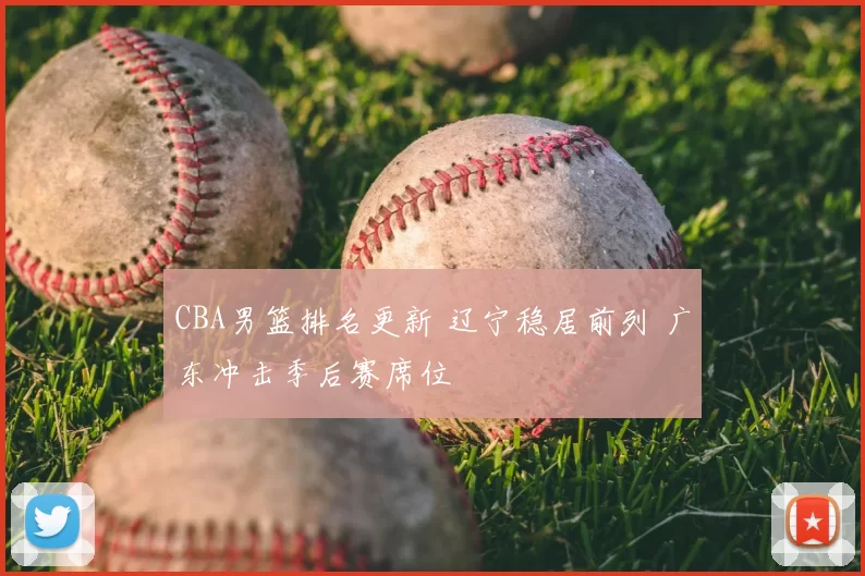 CBA男篮排名更新 辽宁稳居前列 广东冲击季后赛席位