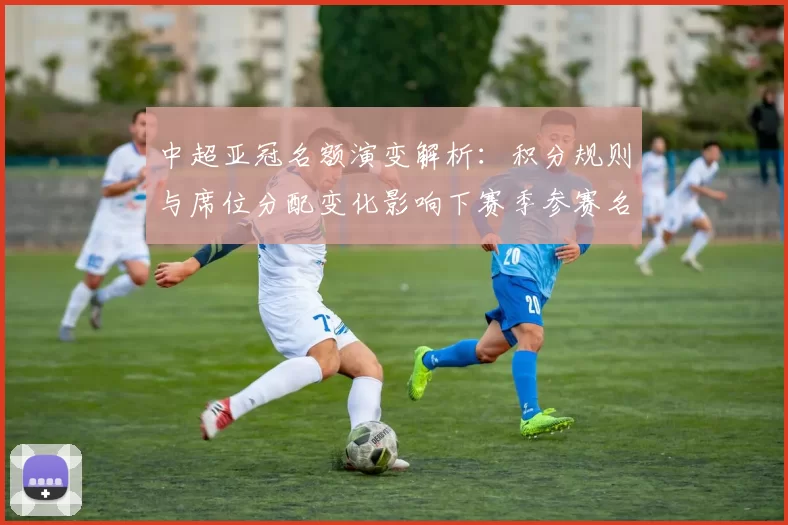 中超亚冠名额演变解析：积分规则与席位分配变化影响下赛季参赛名单