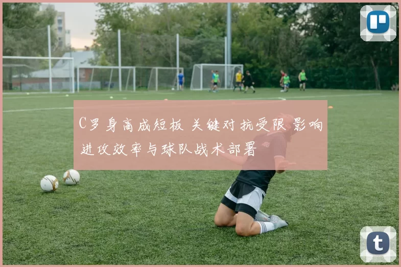 C罗身高成短板 关键对抗受限 影响进攻效率与球队战术部署