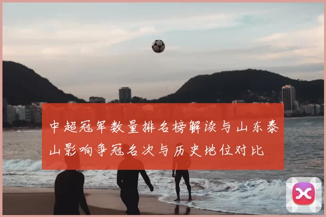 中超冠军数量排名榜解读与山东泰山影响争冠名次与历史地位对比