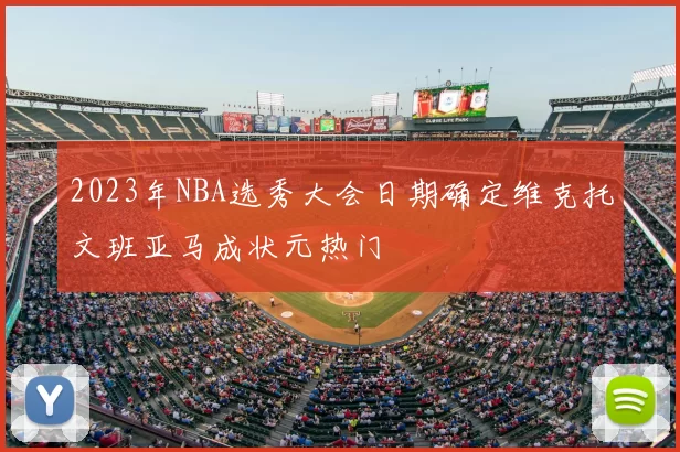 2023年NBA选秀大会日期确定维克托文班亚马成状元热门