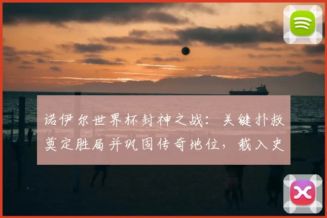 诺伊尔世界杯封神之战：关键扑救奠定胜局并巩固传奇地位，载入史册