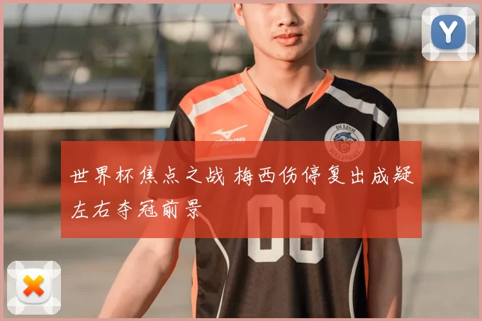 世界杯焦点之战 梅西伤停复出成疑左右夺冠前景