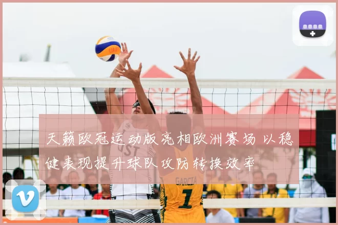 天籁欧冠运动版亮相欧洲赛场 以稳健表现提升球队攻防转换效率