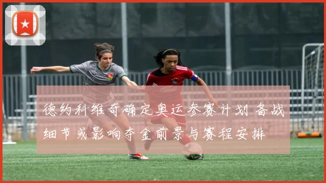 德约科维奇确定奥运参赛计划 备战细节或影响夺金前景与赛程安排