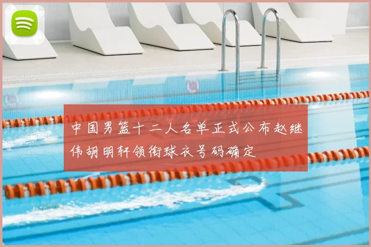 中国男篮十二人名单正式公布赵继伟胡明轩领衔球衣号码确定