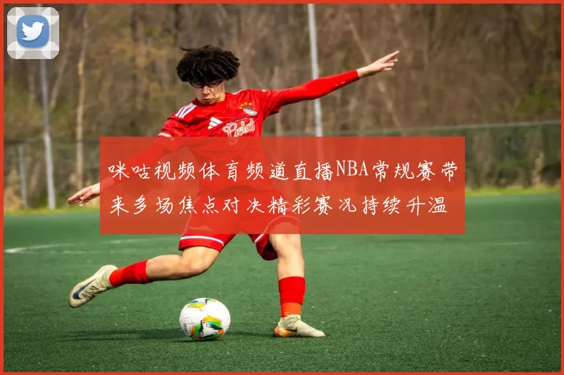 咪咕视频体育频道直播NBA常规赛带来多场焦点对决精彩赛况持续升温