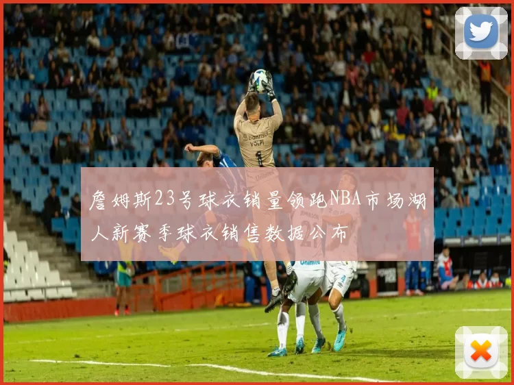 詹姆斯23号球衣销量领跑NBA市场湖人新赛季球衣销售数据公布