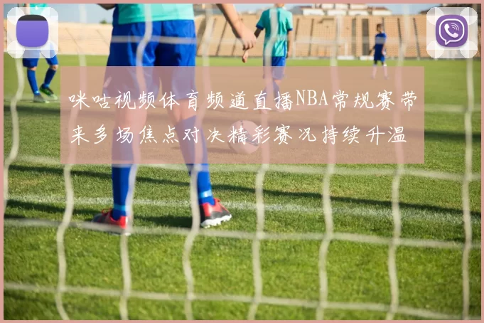 咪咕视频体育频道直播NBA常规赛带来多场焦点对决精彩赛况持续升温