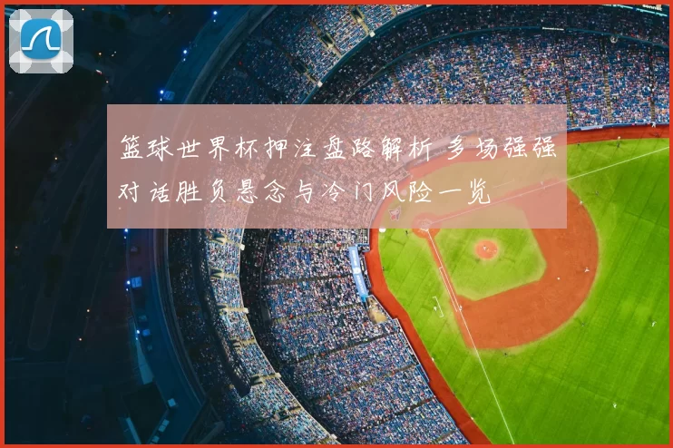 篮球世界杯押注盘路解析 多场强强对话胜负悬念与冷门风险一览