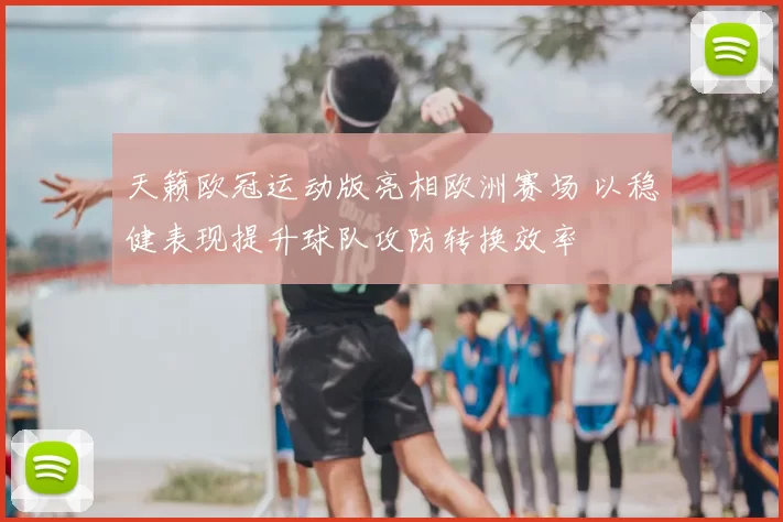 天籁欧冠运动版亮相欧洲赛场 以稳健表现提升球队攻防转换效率