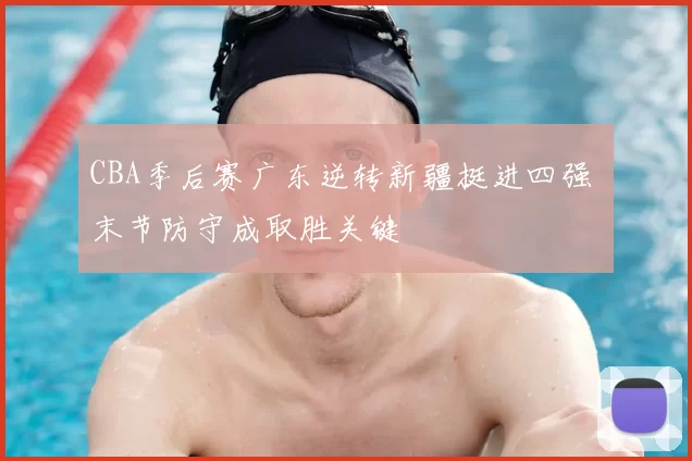 CBA季后赛广东逆转新疆挺进四强 末节防守成取胜关键