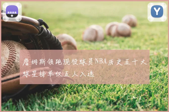 詹姆斯领跑现役球员NBA历史五十大球星榜单仅五人入选