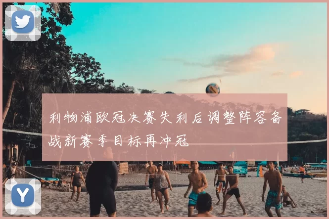 利物浦欧冠决赛失利后调整阵容备战新赛季目标再冲冠