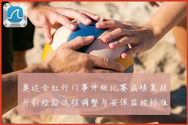 奥运会红外门事件致比赛成绩复核并引检验流程调整与安保监控标准修订