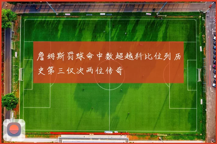 詹姆斯罚球命中数超越科比位列历史第三仅次两位传奇