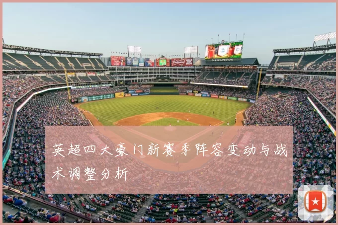 英超四大豪门新赛季阵容变动与战术调整分析