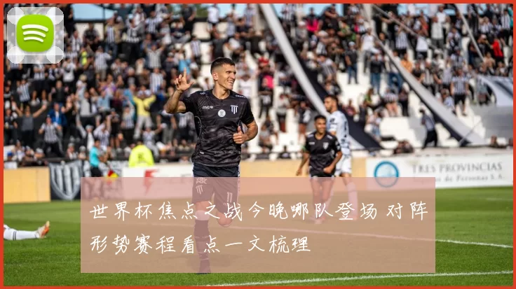 世界杯焦点之战今晚哪队登场 对阵形势赛程看点一文梳理