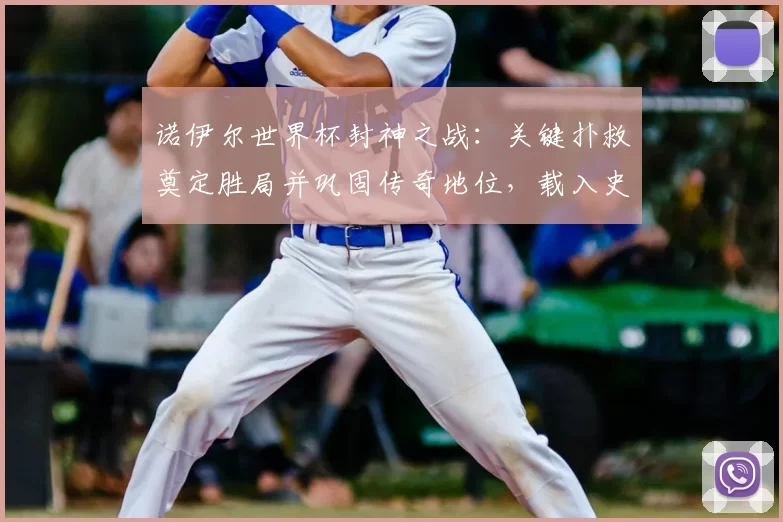 诺伊尔世界杯封神之战：关键扑救奠定胜局并巩固传奇地位，载入史册